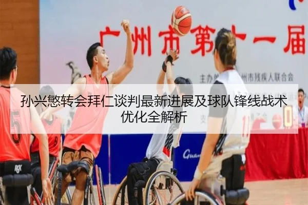 孙兴慜转会拜仁谈判最新进展及球队锋线战术优化全解析